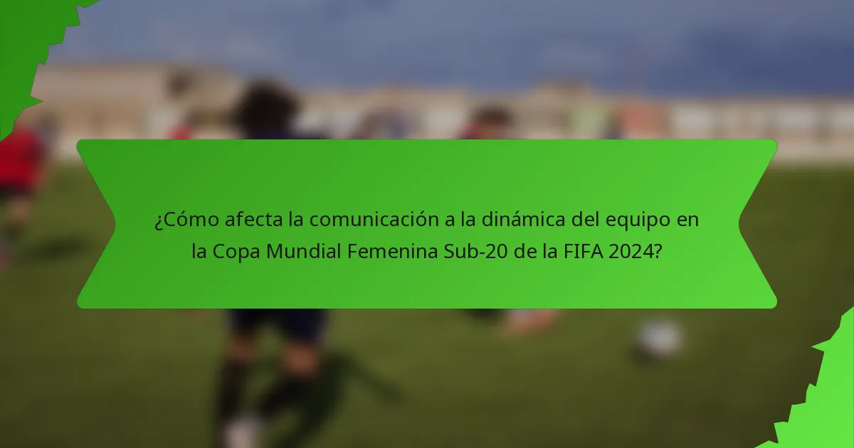 ¿Cómo afecta la comunicación a la dinámica del equipo en la Copa Mundial Femenina Sub-20 de la FIFA 2024?
