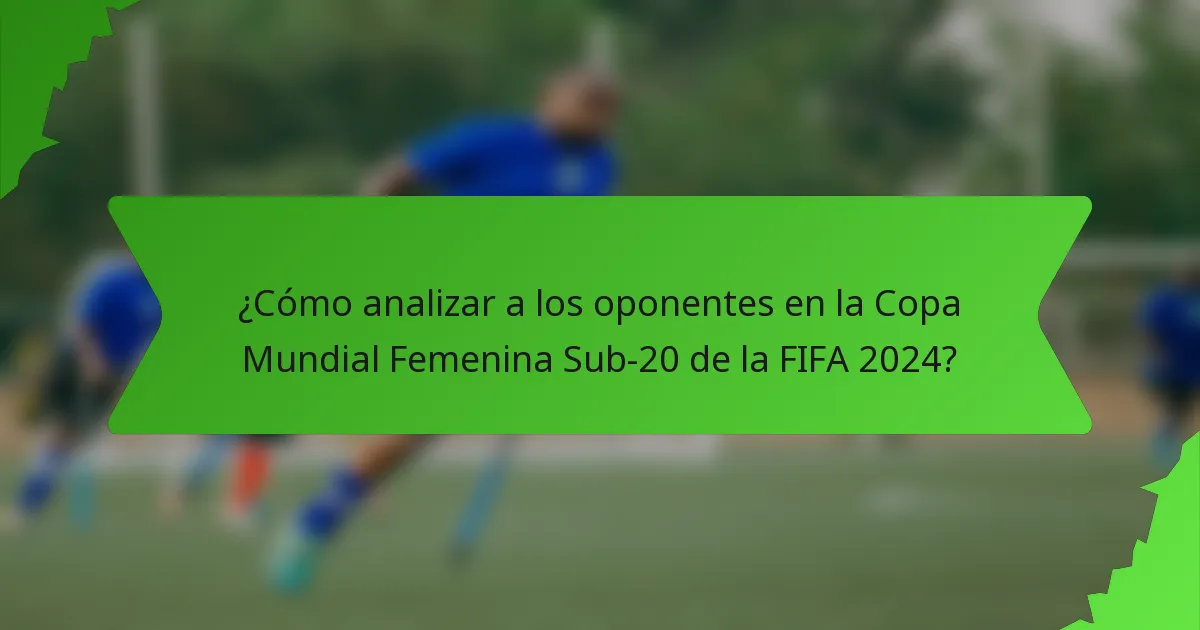 ¿Cómo analizar a los oponentes en la Copa Mundial Femenina Sub-20 de la FIFA 2024?