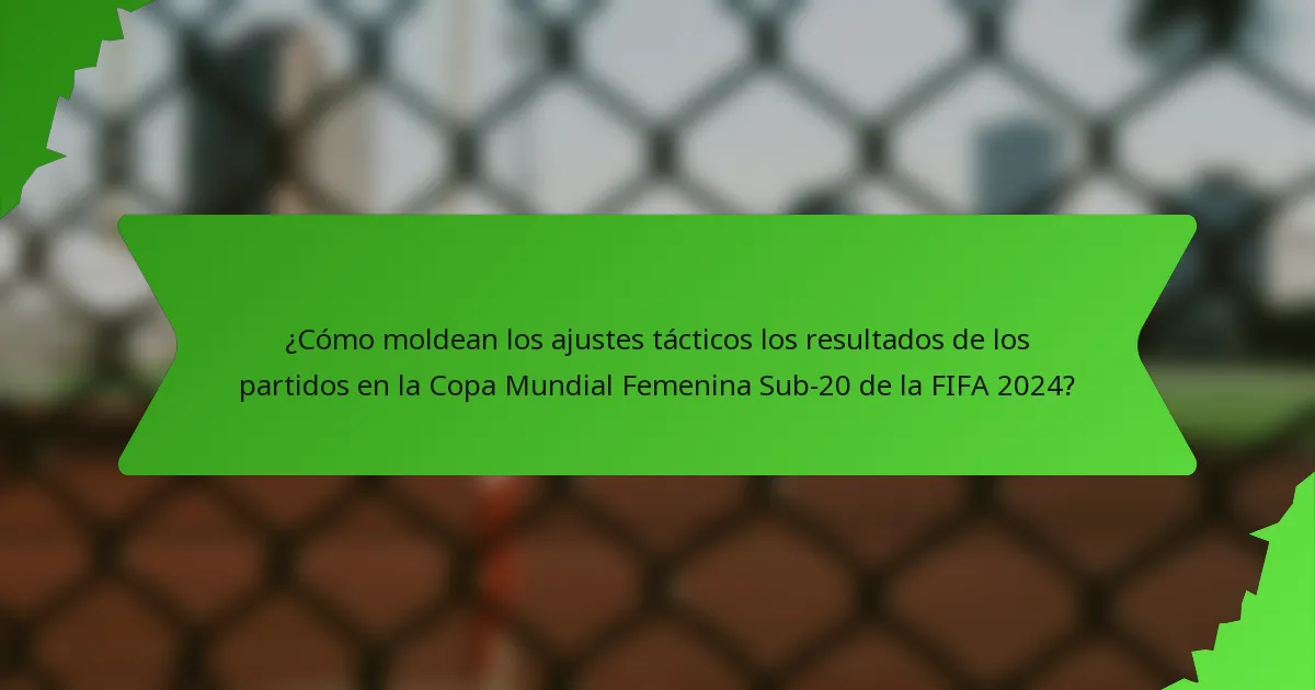 ¿Cómo moldean los ajustes tácticos los resultados de los partidos en la Copa Mundial Femenina Sub-20 de la FIFA 2024?