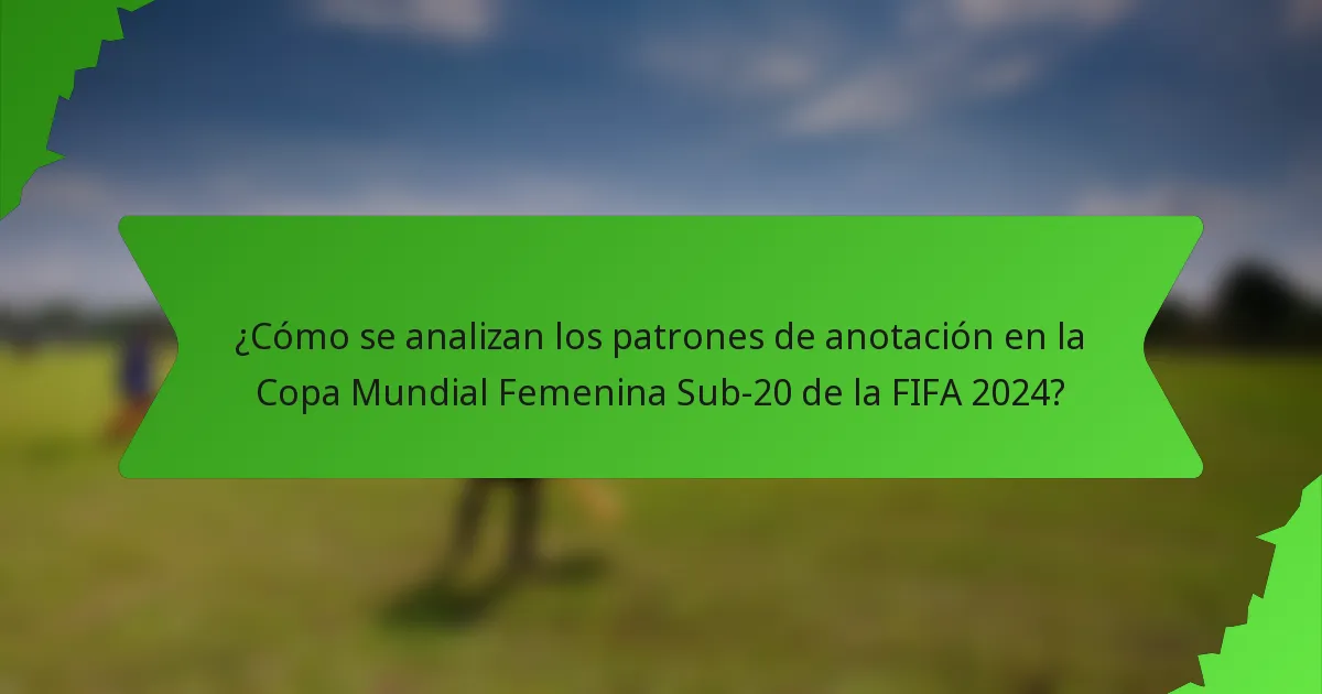 ¿Cómo se analizan los patrones de anotación en la Copa Mundial Femenina Sub-20 de la FIFA 2024?