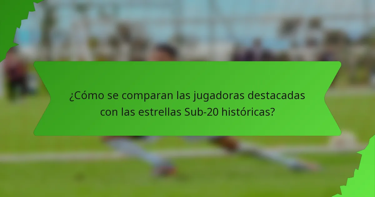 ¿Cómo se comparan las jugadoras destacadas con las estrellas Sub-20 históricas?