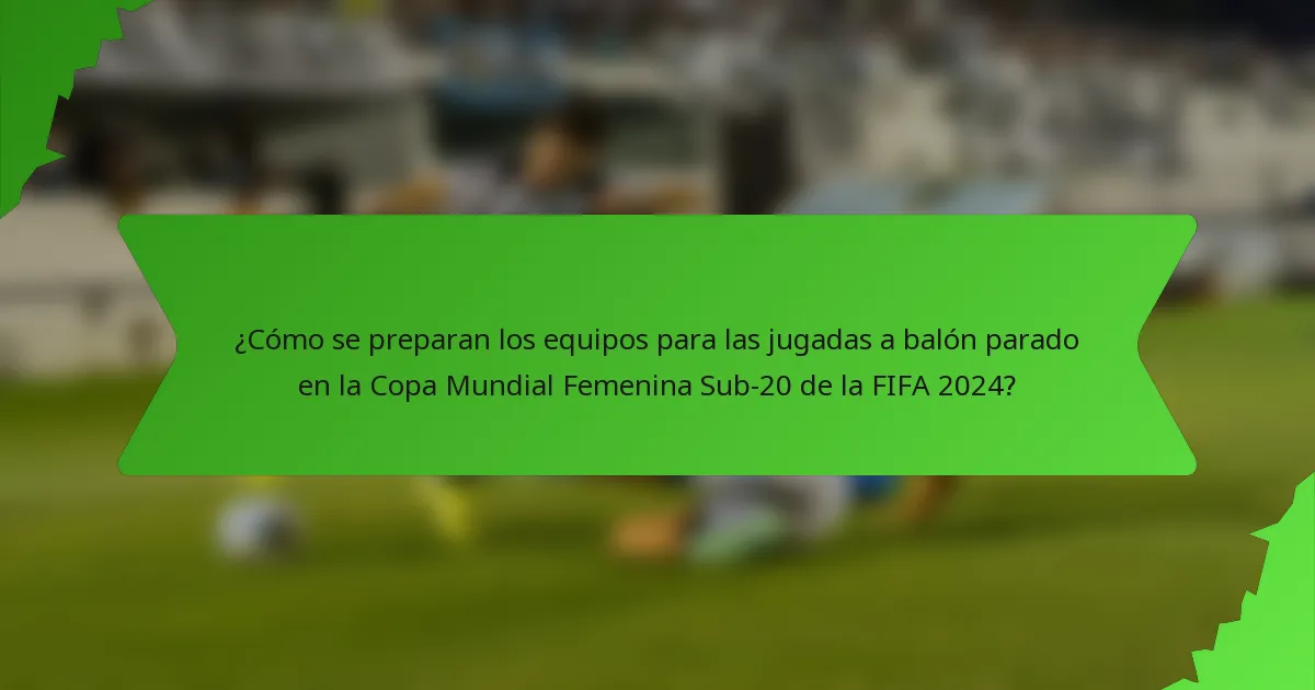 ¿Cómo se preparan los equipos para las jugadas a balón parado en la Copa Mundial Femenina Sub-20 de la FIFA 2024?