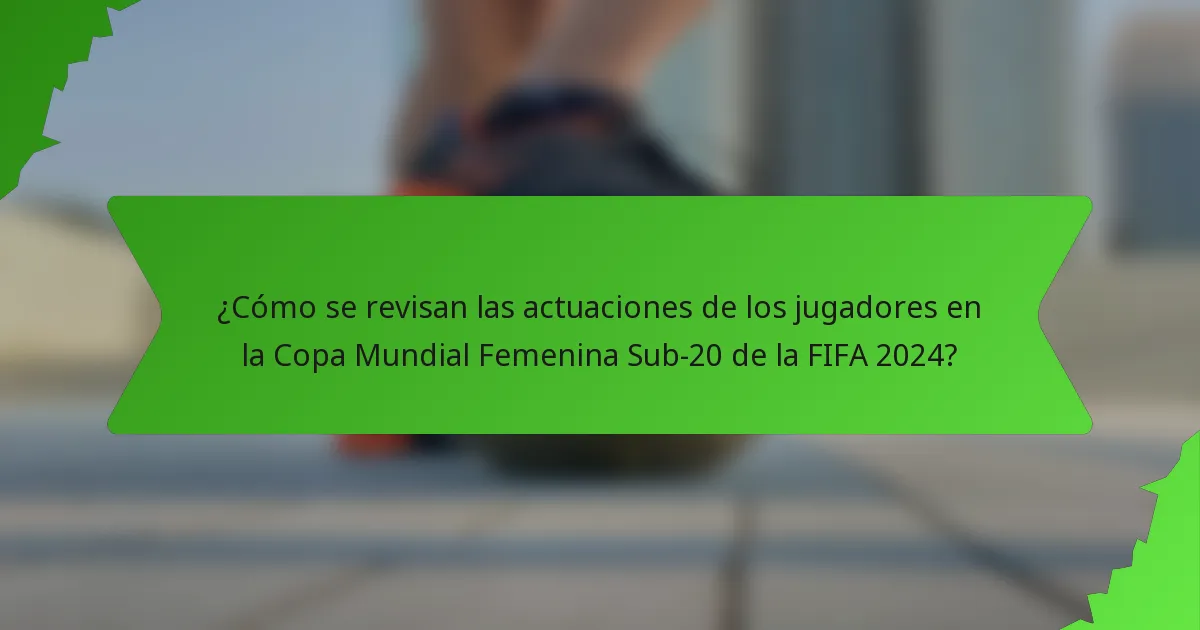 ¿Cómo se revisan las actuaciones de los jugadores en la Copa Mundial Femenina Sub-20 de la FIFA 2024?