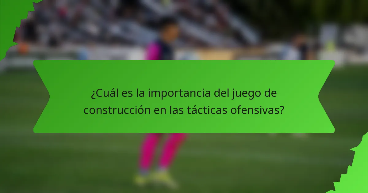 ¿Cuál es la importancia del juego de construcción en las tácticas ofensivas?