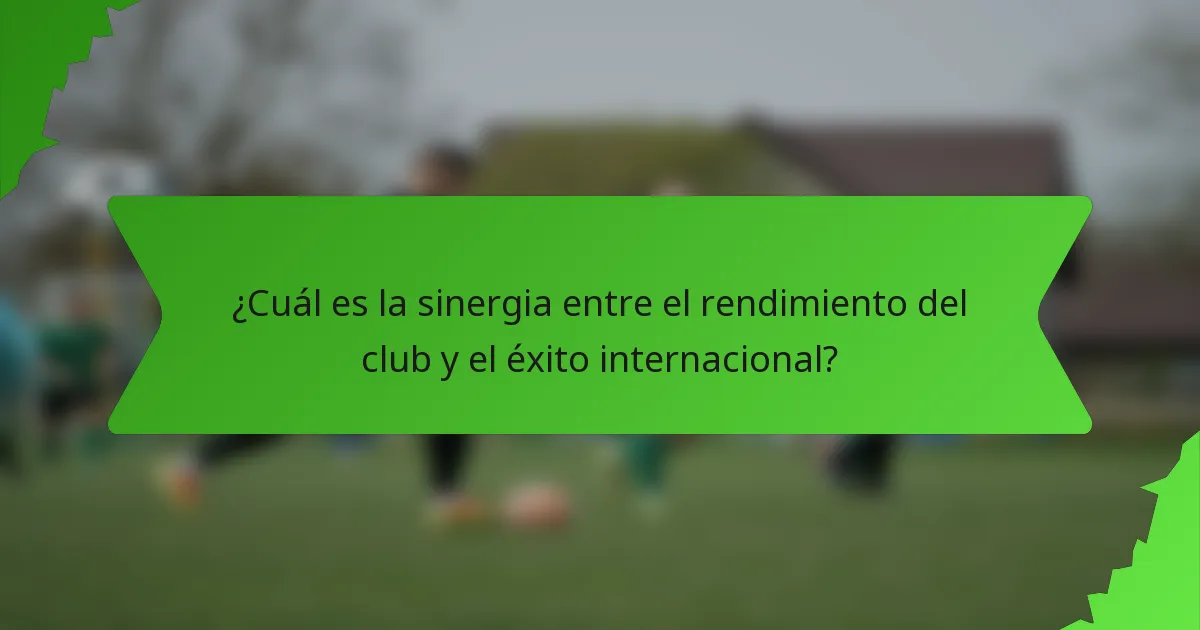 ¿Cuál es la sinergia entre el rendimiento del club y el éxito internacional?