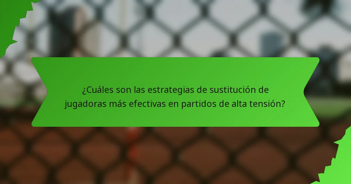¿Cuáles son las estrategias de sustitución de jugadoras más efectivas en partidos de alta tensión?