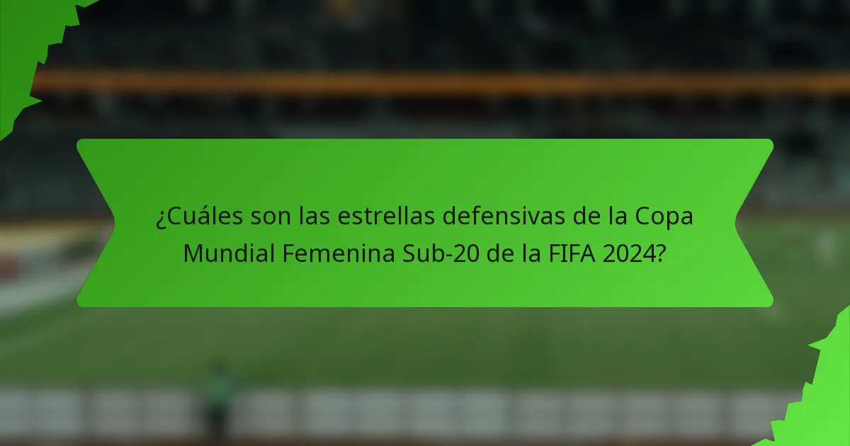 ¿Cuáles son las estrellas defensivas de la Copa Mundial Femenina Sub-20 de la FIFA 2024?