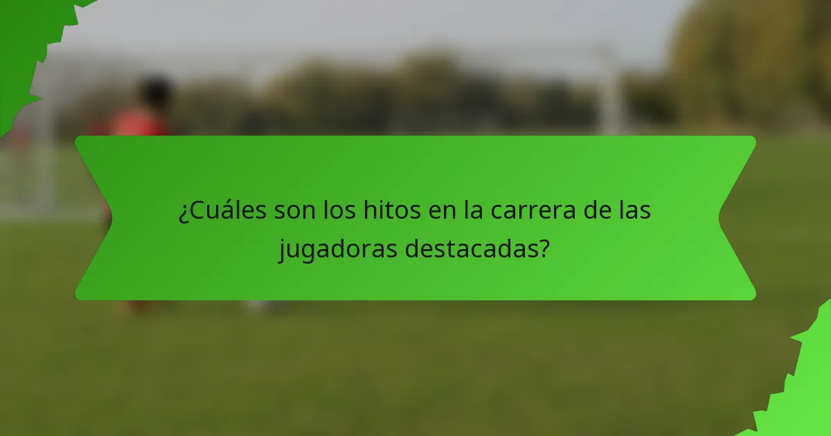 ¿Cuáles son los hitos en la carrera de las jugadoras destacadas?
