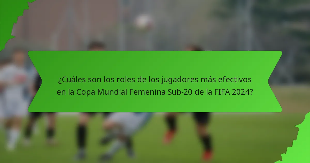 ¿Cuáles son los roles de los jugadores más efectivos en la Copa Mundial Femenina Sub-20 de la FIFA 2024?