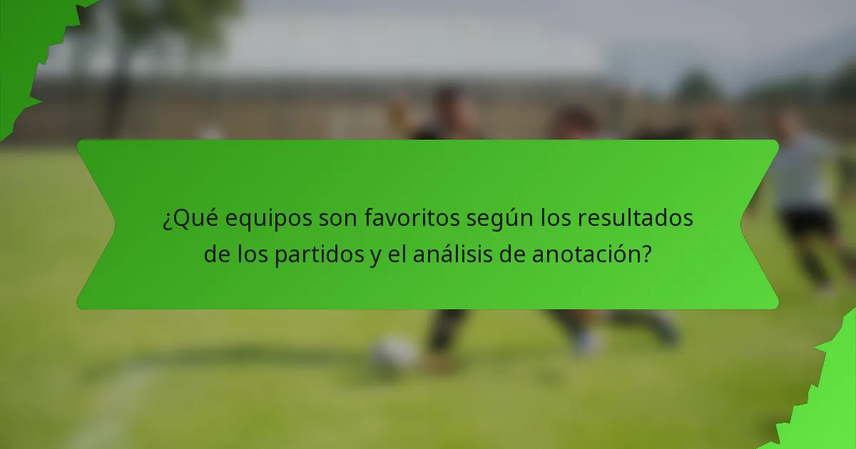 ¿Qué equipos son favoritos según los resultados de los partidos y el análisis de anotación?
