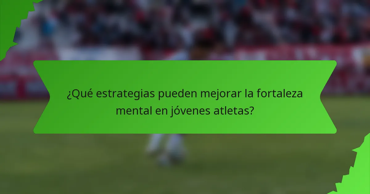 ¿Qué estrategias pueden mejorar la fortaleza mental en jóvenes atletas?