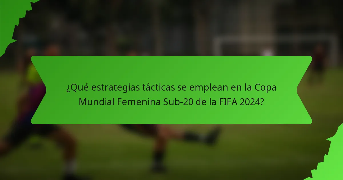 ¿Qué estrategias tácticas se emplean en la Copa Mundial Femenina Sub-20 de la FIFA 2024?